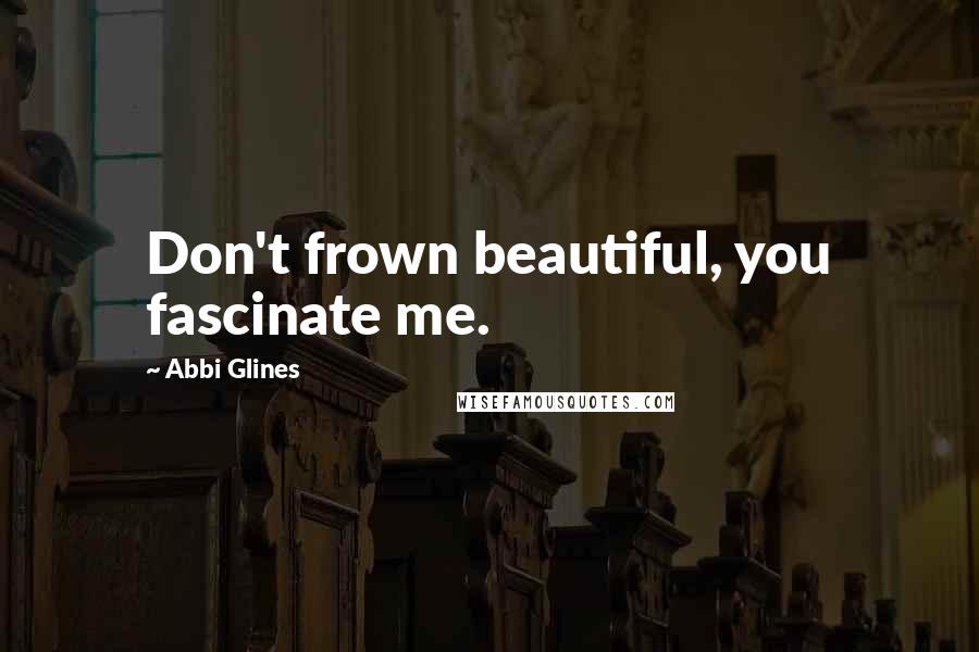 Abbi Glines Quotes: Don't frown beautiful, you fascinate me.