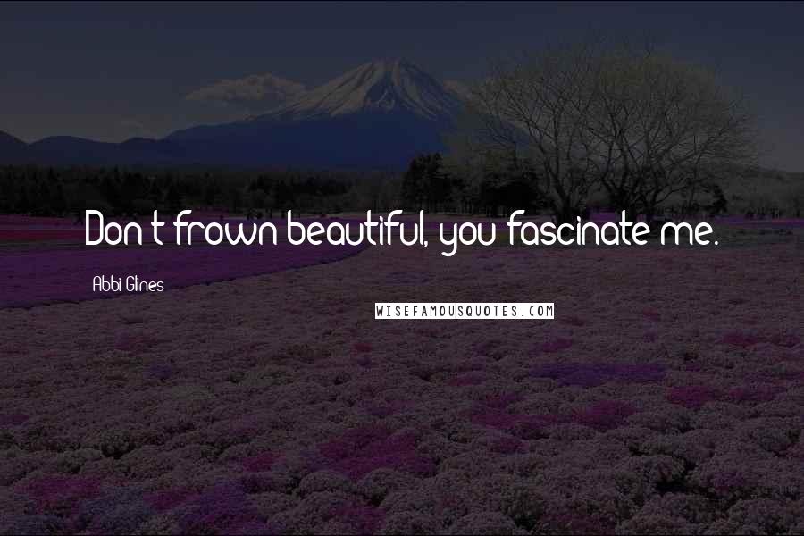 Abbi Glines Quotes: Don't frown beautiful, you fascinate me.