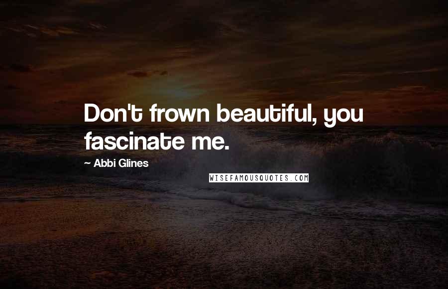 Abbi Glines Quotes: Don't frown beautiful, you fascinate me.