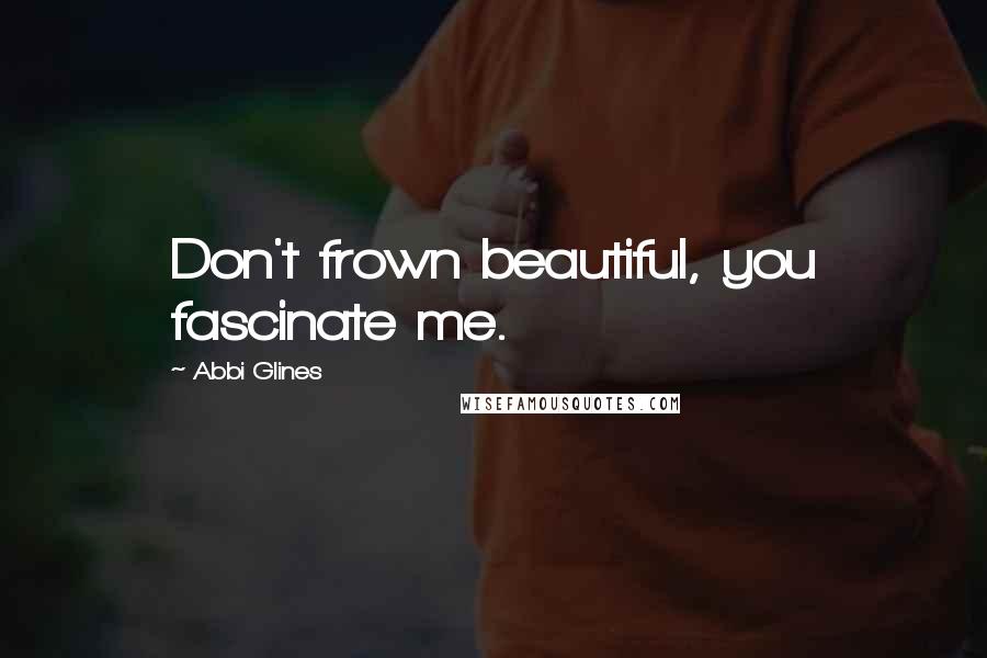 Abbi Glines Quotes: Don't frown beautiful, you fascinate me.