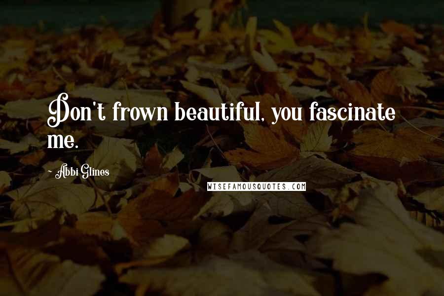 Abbi Glines Quotes: Don't frown beautiful, you fascinate me.