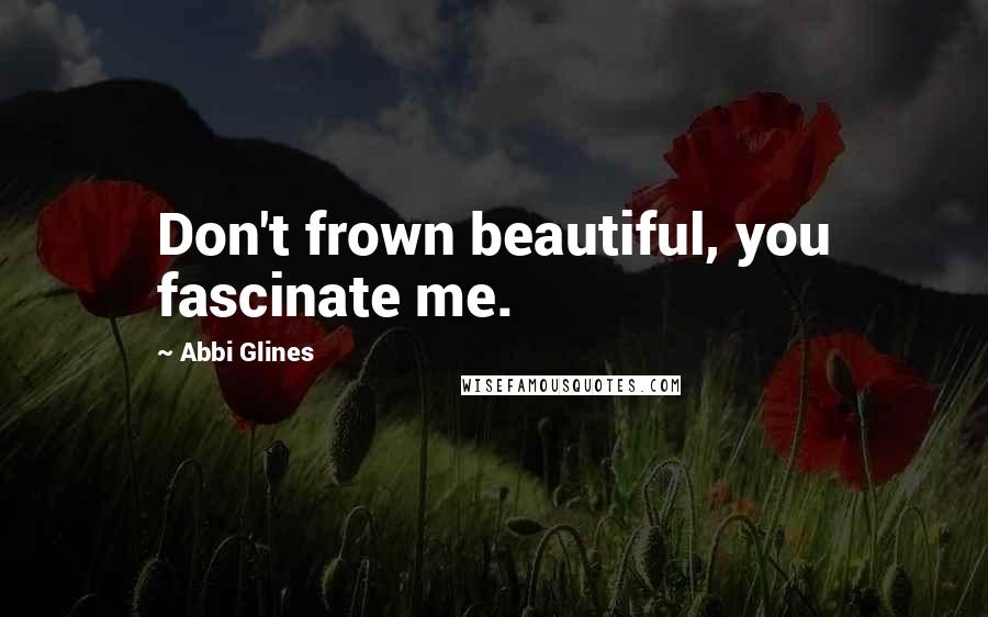 Abbi Glines Quotes: Don't frown beautiful, you fascinate me.