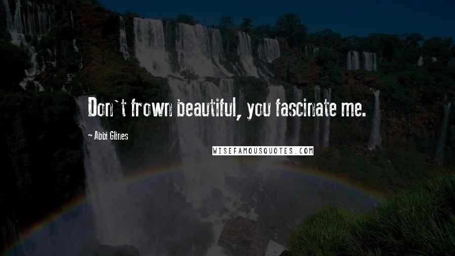 Abbi Glines Quotes: Don't frown beautiful, you fascinate me.