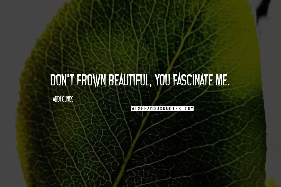 Abbi Glines Quotes: Don't frown beautiful, you fascinate me.