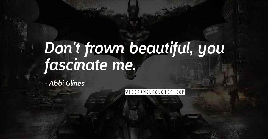 Abbi Glines Quotes: Don't frown beautiful, you fascinate me.