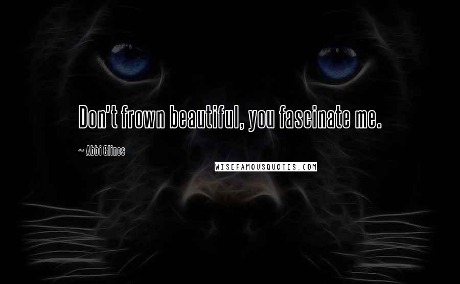Abbi Glines Quotes: Don't frown beautiful, you fascinate me.