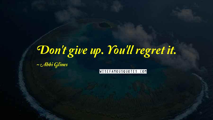 Abbi Glines Quotes: Don't give up. You'll regret it.