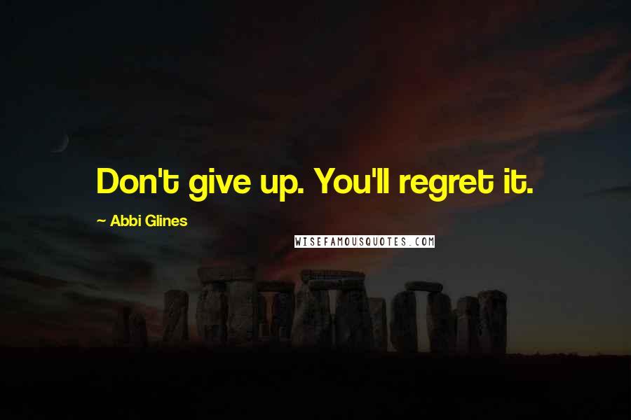Abbi Glines Quotes: Don't give up. You'll regret it.