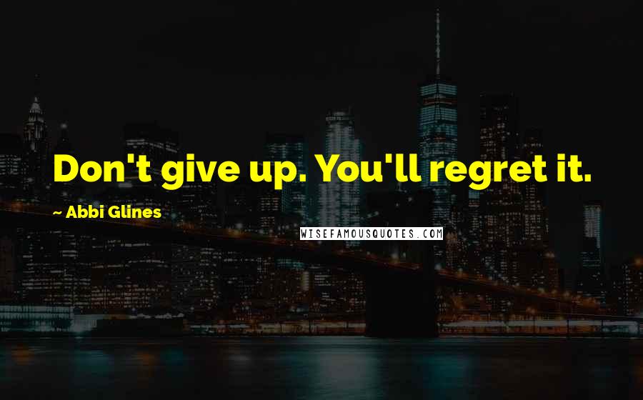 Abbi Glines Quotes: Don't give up. You'll regret it.