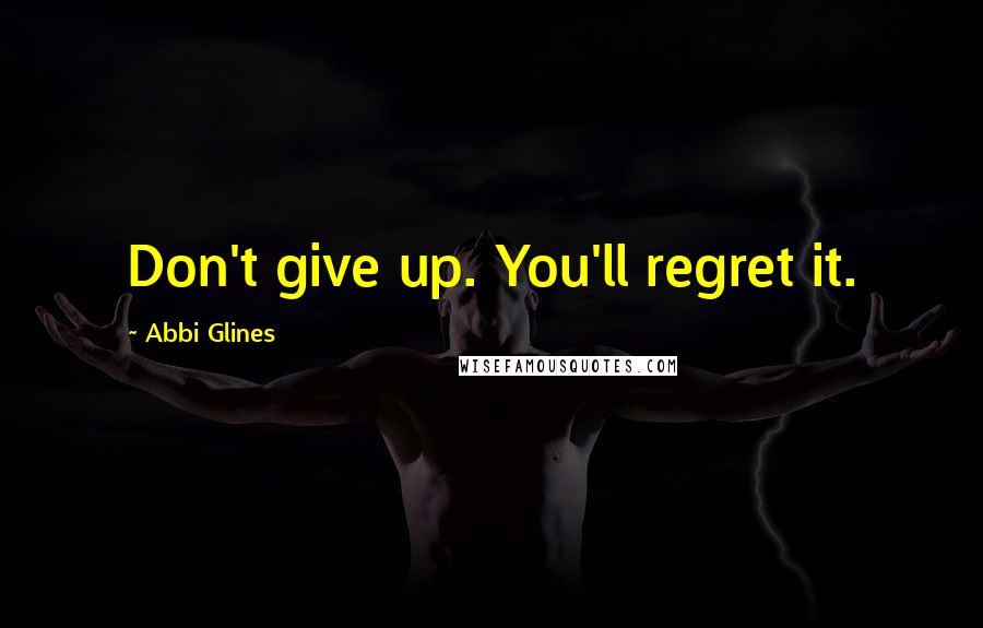 Abbi Glines Quotes: Don't give up. You'll regret it.