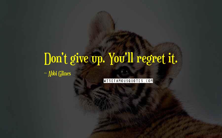 Abbi Glines Quotes: Don't give up. You'll regret it.