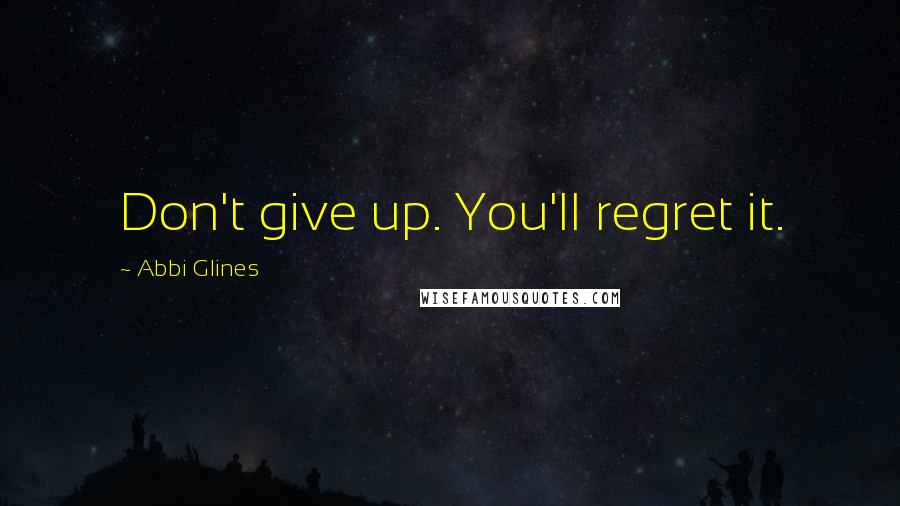 Abbi Glines Quotes: Don't give up. You'll regret it.