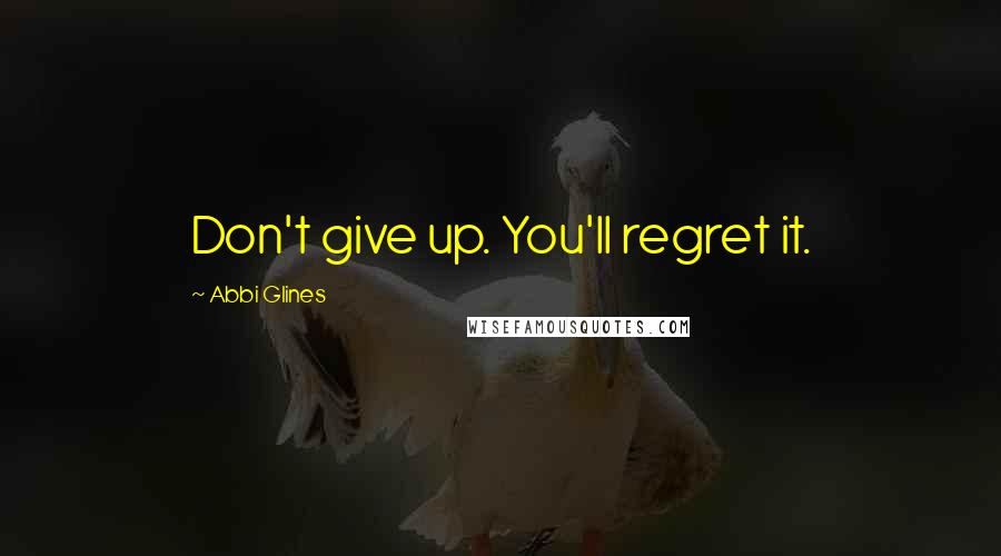 Abbi Glines Quotes: Don't give up. You'll regret it.