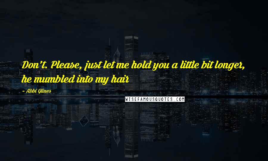 Abbi Glines Quotes: Don't. Please, just let me hold you a little bit longer, he mumbled into my hair