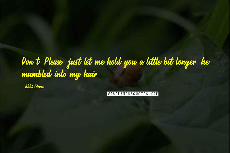 Abbi Glines Quotes: Don't. Please, just let me hold you a little bit longer, he mumbled into my hair