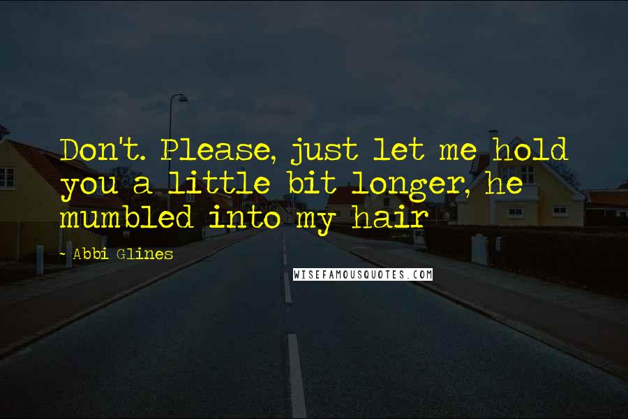 Abbi Glines Quotes: Don't. Please, just let me hold you a little bit longer, he mumbled into my hair