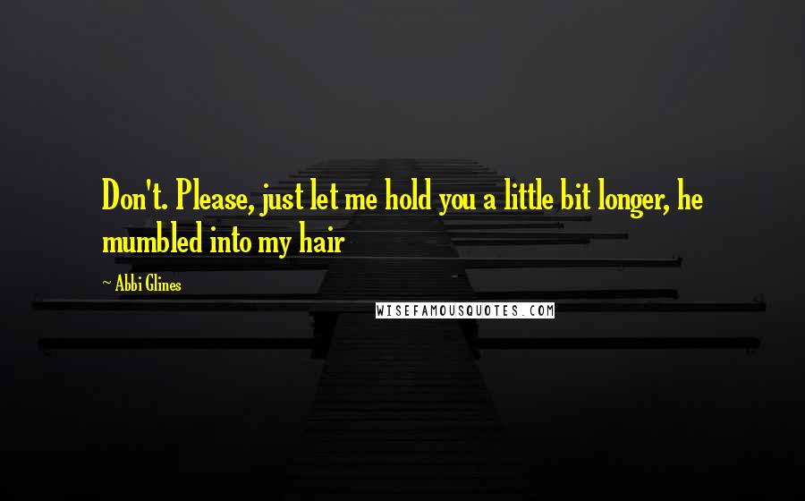 Abbi Glines Quotes: Don't. Please, just let me hold you a little bit longer, he mumbled into my hair
