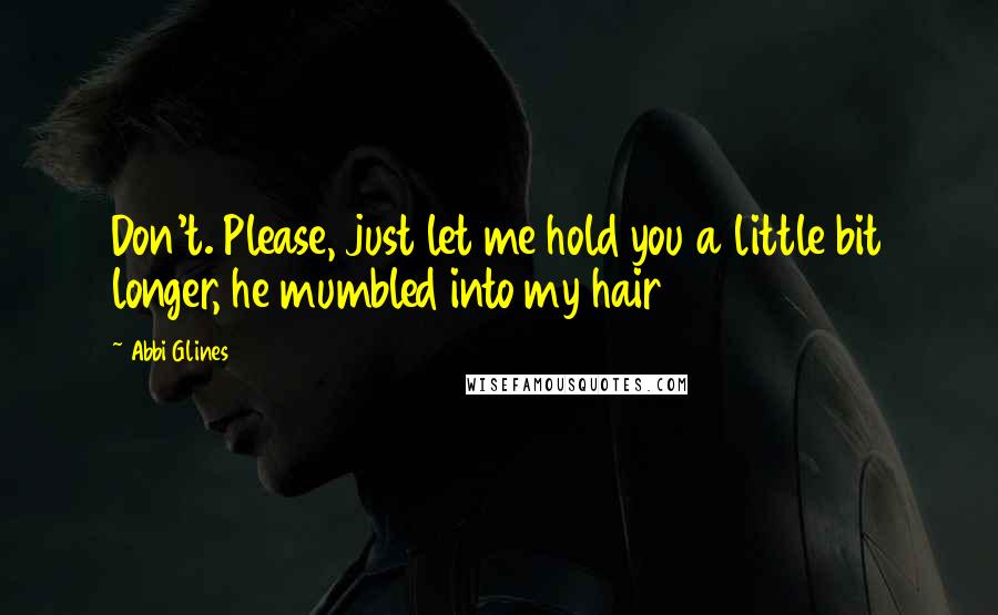 Abbi Glines Quotes: Don't. Please, just let me hold you a little bit longer, he mumbled into my hair