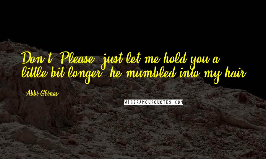 Abbi Glines Quotes: Don't. Please, just let me hold you a little bit longer, he mumbled into my hair