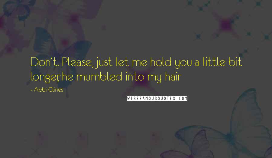 Abbi Glines Quotes: Don't. Please, just let me hold you a little bit longer, he mumbled into my hair