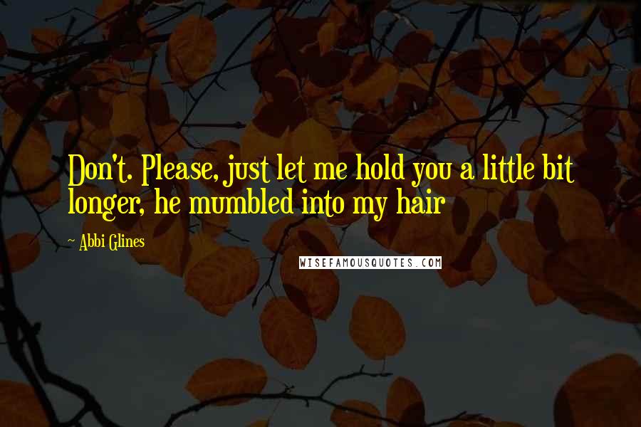 Abbi Glines Quotes: Don't. Please, just let me hold you a little bit longer, he mumbled into my hair