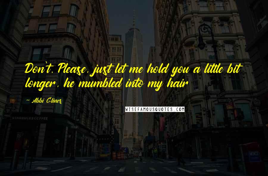 Abbi Glines Quotes: Don't. Please, just let me hold you a little bit longer, he mumbled into my hair
