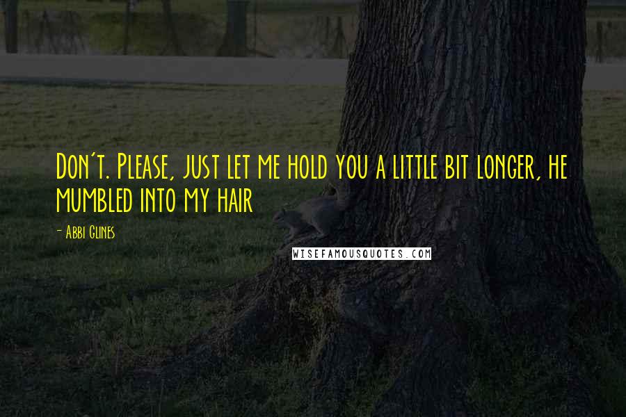 Abbi Glines Quotes: Don't. Please, just let me hold you a little bit longer, he mumbled into my hair