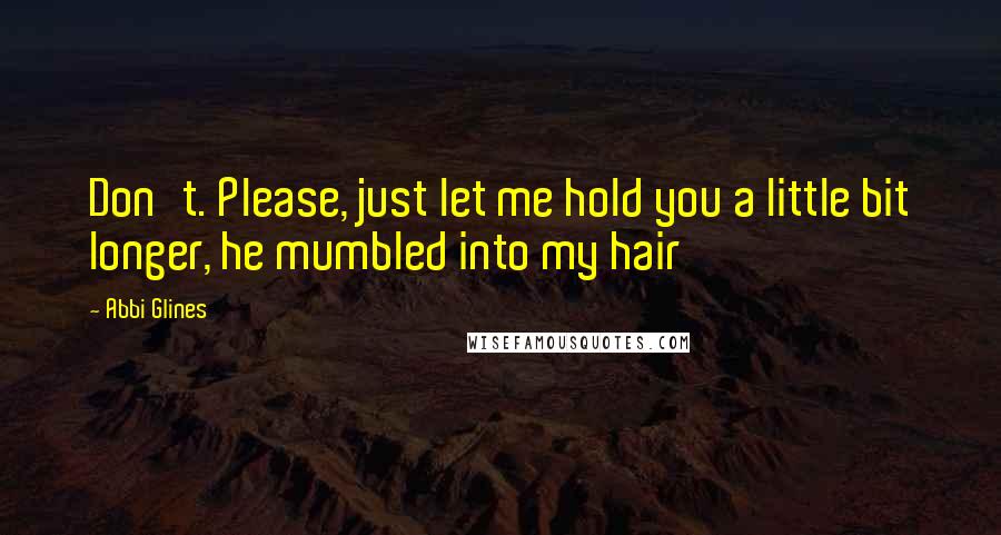 Abbi Glines Quotes: Don't. Please, just let me hold you a little bit longer, he mumbled into my hair