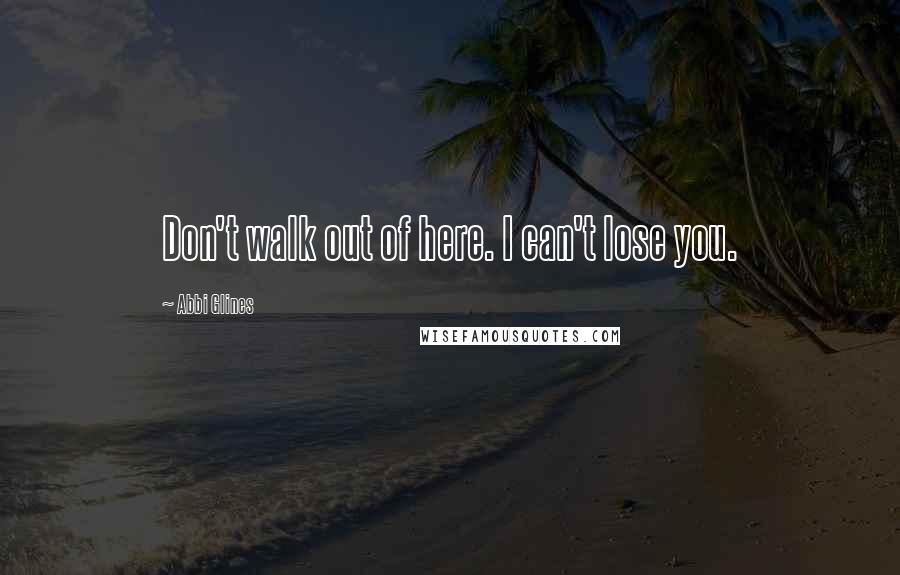 Abbi Glines Quotes: Don't walk out of here. I can't lose you.