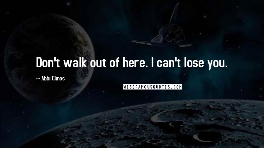 Abbi Glines Quotes: Don't walk out of here. I can't lose you.