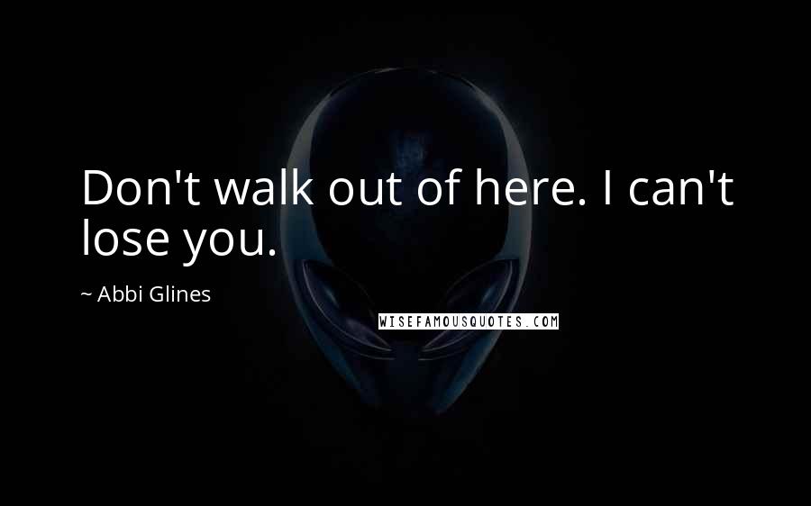 Abbi Glines Quotes: Don't walk out of here. I can't lose you.