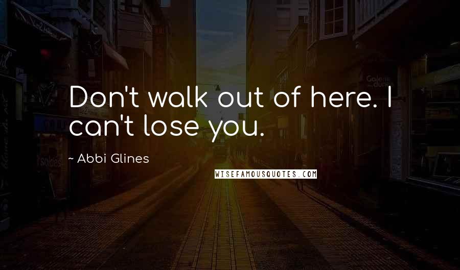 Abbi Glines Quotes: Don't walk out of here. I can't lose you.