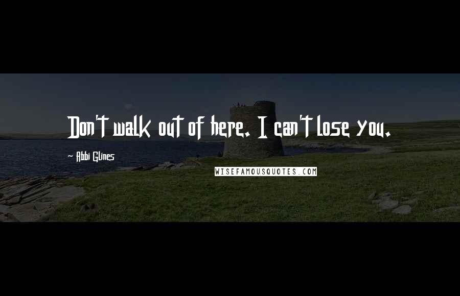 Abbi Glines Quotes: Don't walk out of here. I can't lose you.