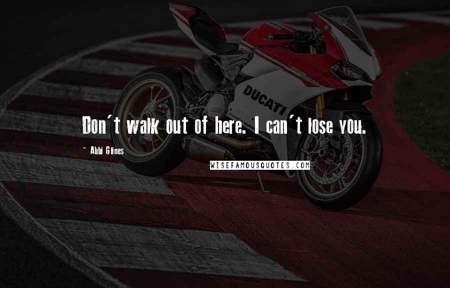 Abbi Glines Quotes: Don't walk out of here. I can't lose you.