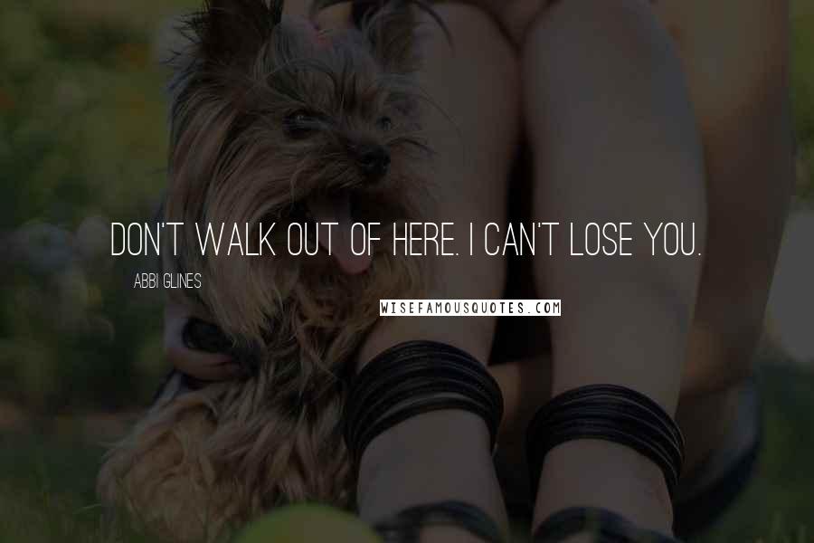 Abbi Glines Quotes: Don't walk out of here. I can't lose you.