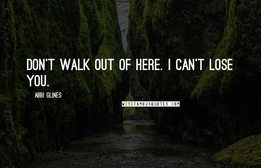 Abbi Glines Quotes: Don't walk out of here. I can't lose you.