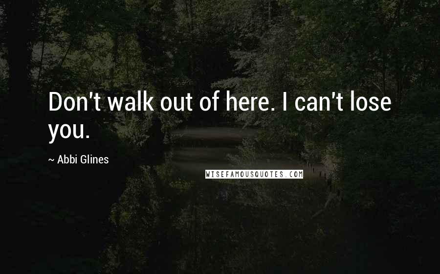 Abbi Glines Quotes: Don't walk out of here. I can't lose you.