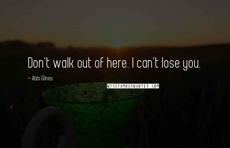 Abbi Glines Quotes: Don't walk out of here. I can't lose you.