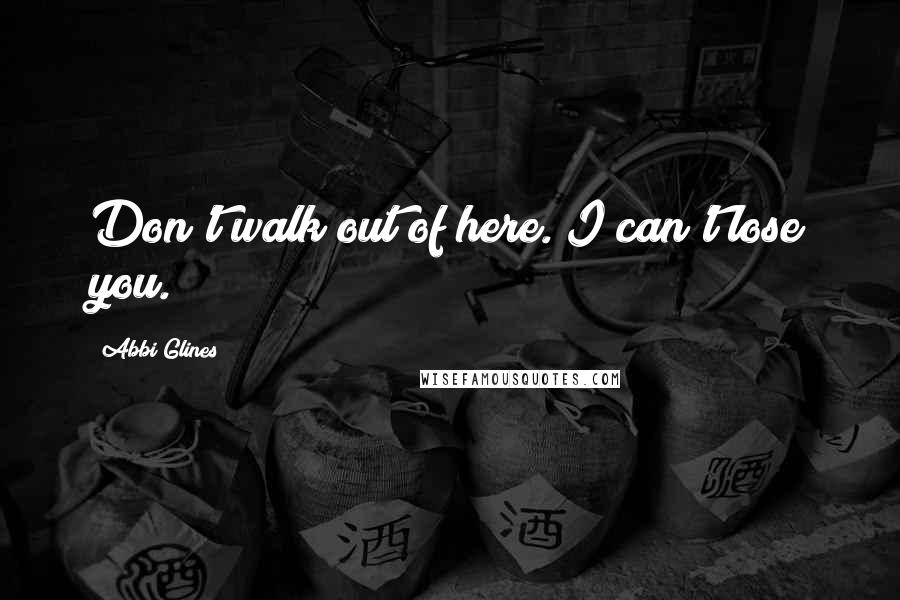 Abbi Glines Quotes: Don't walk out of here. I can't lose you.