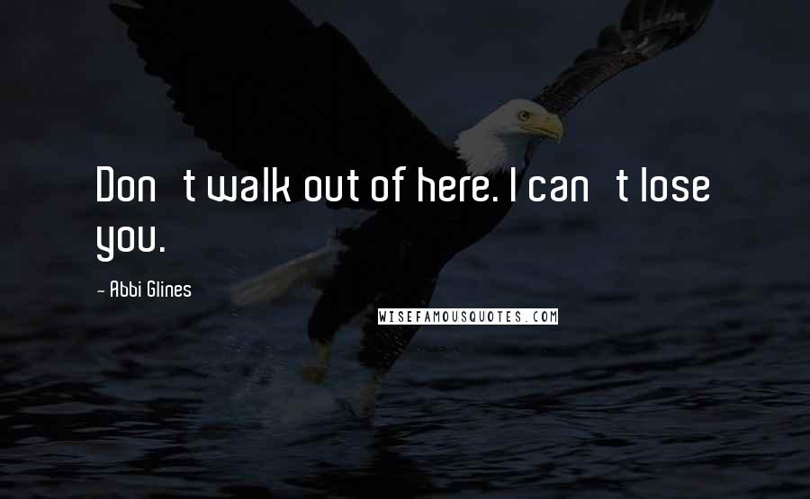 Abbi Glines Quotes: Don't walk out of here. I can't lose you.