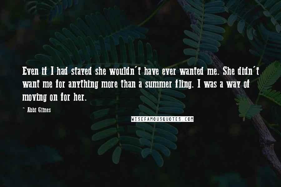 Abbi Glines Quotes: Even if I had stayed she wouldn't have ever wanted me. She didn't want me for anything more than a summer fling. I was a way of moving on for her.