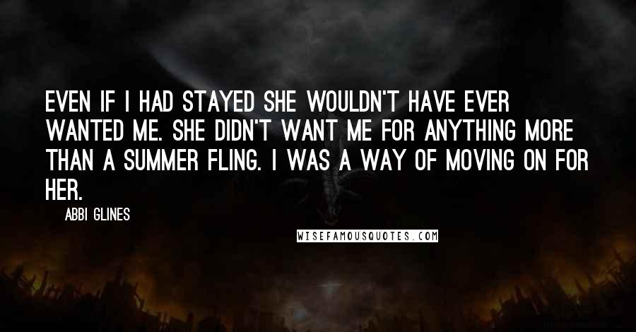 Abbi Glines Quotes: Even if I had stayed she wouldn't have ever wanted me. She didn't want me for anything more than a summer fling. I was a way of moving on for her.