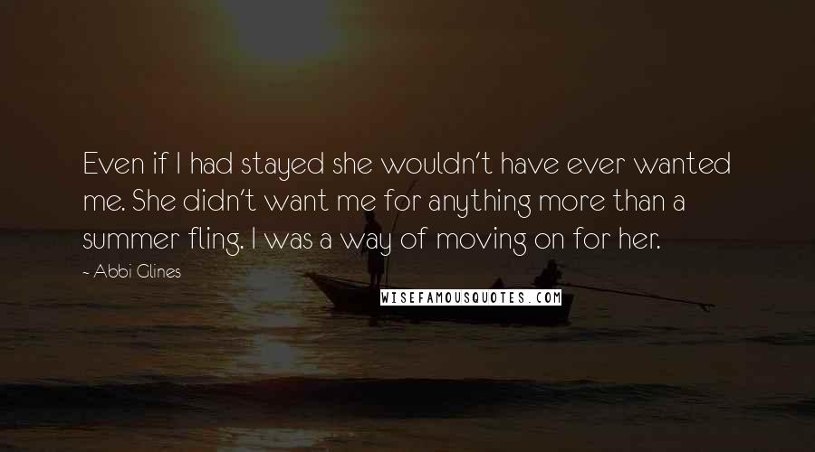 Abbi Glines Quotes: Even if I had stayed she wouldn't have ever wanted me. She didn't want me for anything more than a summer fling. I was a way of moving on for her.