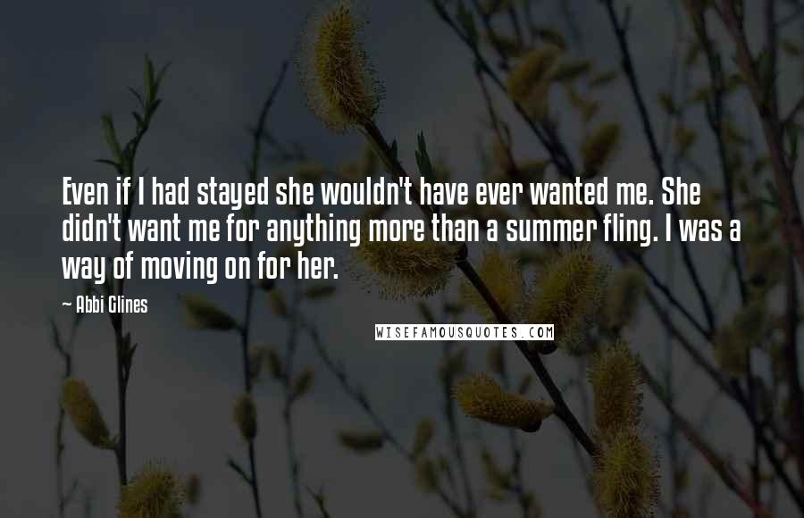 Abbi Glines Quotes: Even if I had stayed she wouldn't have ever wanted me. She didn't want me for anything more than a summer fling. I was a way of moving on for her.