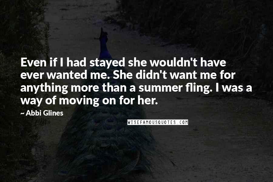 Abbi Glines Quotes: Even if I had stayed she wouldn't have ever wanted me. She didn't want me for anything more than a summer fling. I was a way of moving on for her.