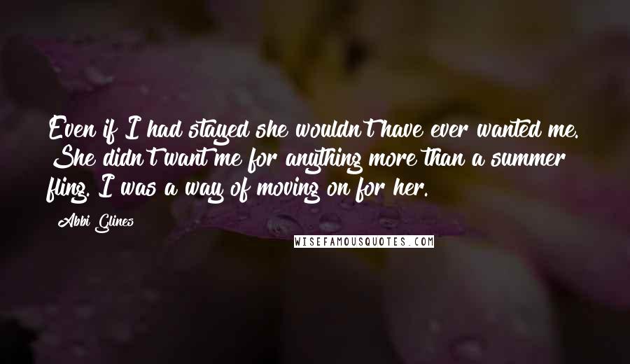 Abbi Glines Quotes: Even if I had stayed she wouldn't have ever wanted me. She didn't want me for anything more than a summer fling. I was a way of moving on for her.