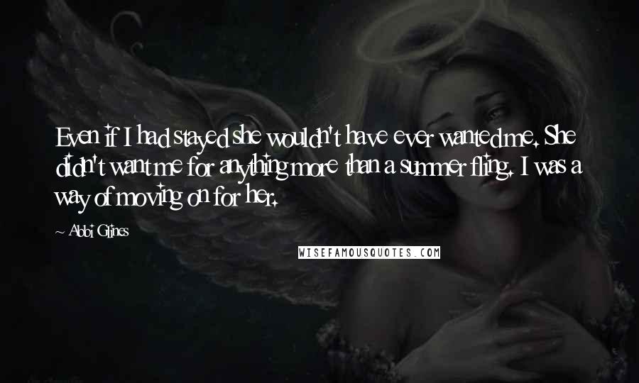 Abbi Glines Quotes: Even if I had stayed she wouldn't have ever wanted me. She didn't want me for anything more than a summer fling. I was a way of moving on for her.