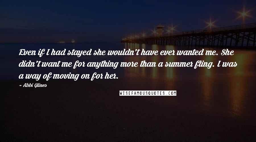 Abbi Glines Quotes: Even if I had stayed she wouldn't have ever wanted me. She didn't want me for anything more than a summer fling. I was a way of moving on for her.