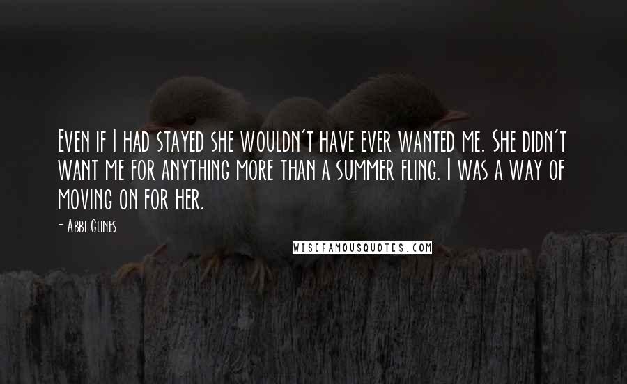 Abbi Glines Quotes: Even if I had stayed she wouldn't have ever wanted me. She didn't want me for anything more than a summer fling. I was a way of moving on for her.