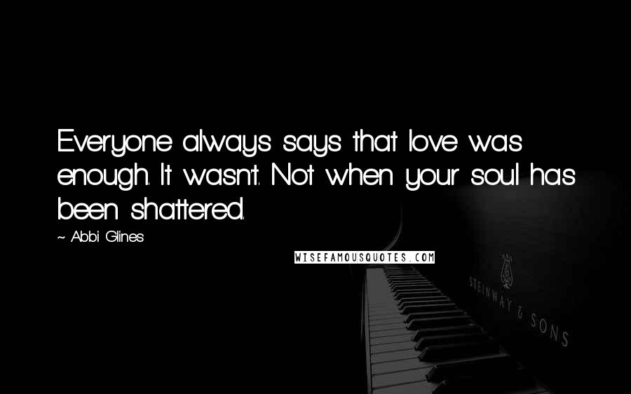 Abbi Glines Quotes: Everyone always says that love was enough. It wasn't. Not when your soul has been shattered.